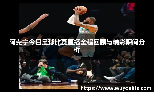 阿克宁今日足球比赛直播全程回顾与精彩瞬间分析