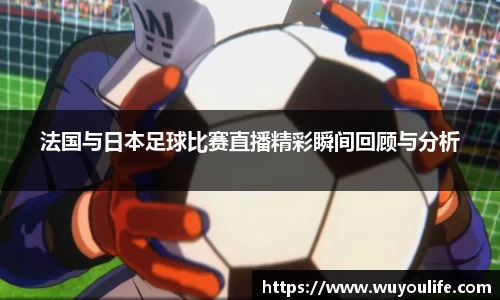 法国与日本足球比赛直播精彩瞬间回顾与分析