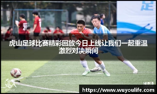 虎山足球比赛精彩回放今日上线让我们一起重温激烈对决瞬间