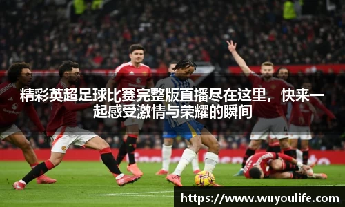 精彩英超足球比赛完整版直播尽在这里，快来一起感受激情与荣耀的瞬间