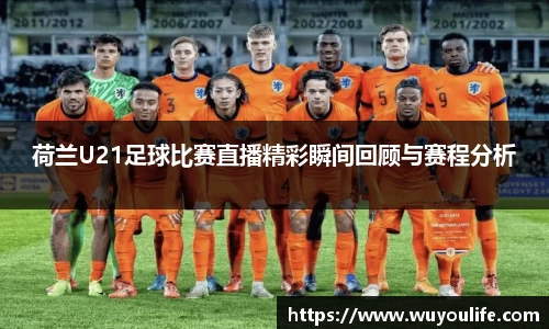 荷兰U21足球比赛直播精彩瞬间回顾与赛程分析