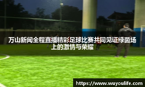 万山新闻全程直播精彩足球比赛共同见证绿茵场上的激情与荣耀