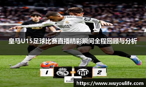 皇马U15足球比赛直播精彩瞬间全程回顾与分析