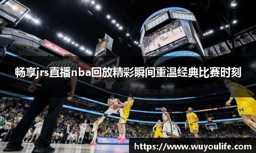 畅享jrs直播nba回放精彩瞬间重温经典比赛时刻