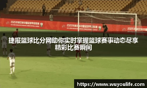 捷报篮球比分网助你实时掌握篮球赛事动态尽享精彩比赛瞬间