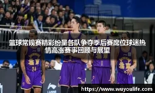 篮球常规赛精彩纷呈各队争夺季后赛席位球迷热情高涨赛事回顾与展望