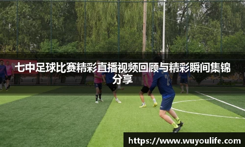 七中足球比赛精彩直播视频回顾与精彩瞬间集锦分享