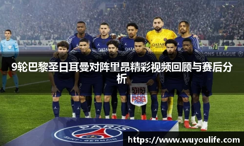 9轮巴黎圣日耳曼对阵里昂精彩视频回顾与赛后分析