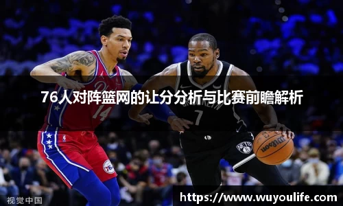 76人对阵篮网的让分分析与比赛前瞻解析