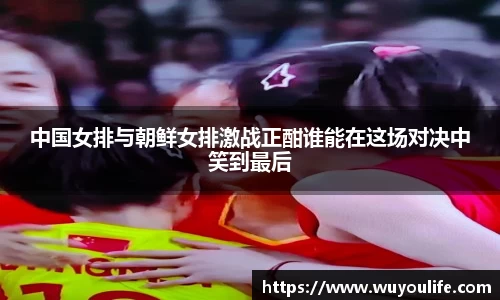 中国女排与朝鲜女排激战正酣谁能在这场对决中笑到最后