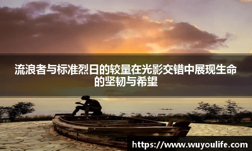 流浪者与标准烈日的较量在光影交错中展现生命的坚韧与希望