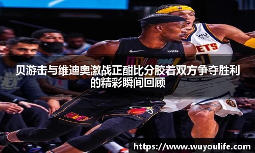 贝游击与维迪奥激战正酣比分胶着双方争夺胜利的精彩瞬间回顾