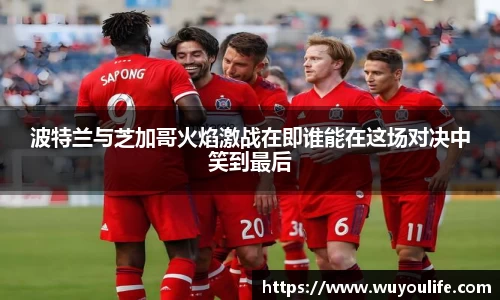 波特兰与芝加哥火焰激战在即谁能在这场对决中笑到最后