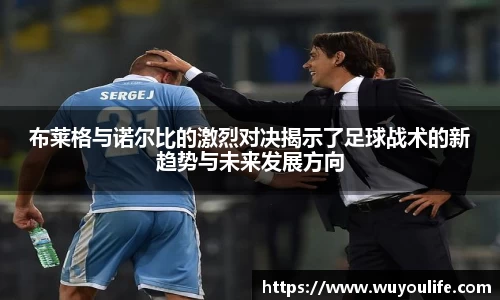 布莱格与诺尔比的激烈对决揭示了足球战术的新趋势与未来发展方向