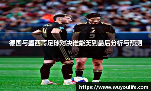 德国与墨西哥足球对决谁能笑到最后分析与预测