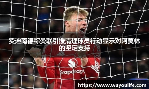 费迪南德称曼联引援清理球员行动显示对阿莫林的坚定支持
