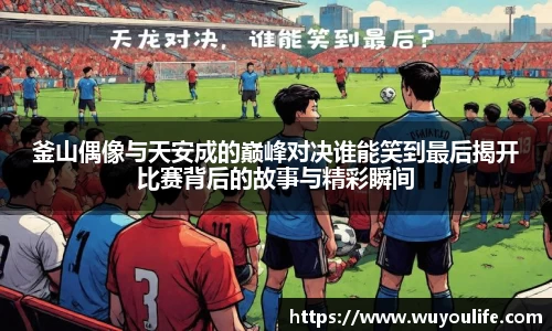釜山偶像与天安成的巅峰对决谁能笑到最后揭开比赛背后的故事与精彩瞬间